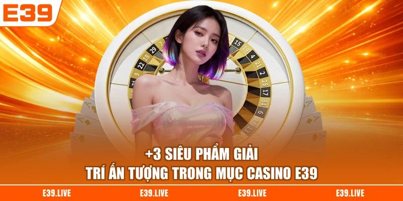 +3 siêu phẩm giải trí ấn tượng trong mục Casino E39