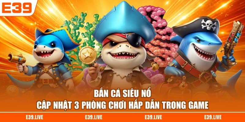 Bắn Cá Siêu Nổ - Cập Nhật 3 Phòng Chơi Hấp Dẫn Trong Game