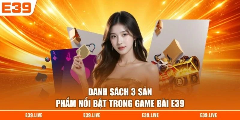 Danh sách 3 sản phẩm nổi bật trong game bài E39