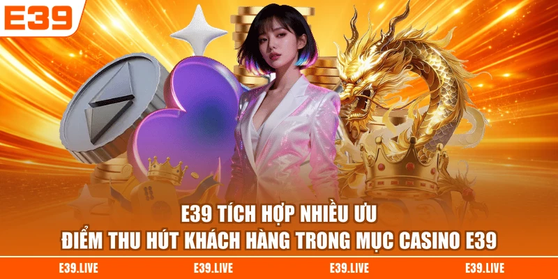 E39 tích hợp nhiều ưu điểm thu hút khách hàng trong mục Casino E39