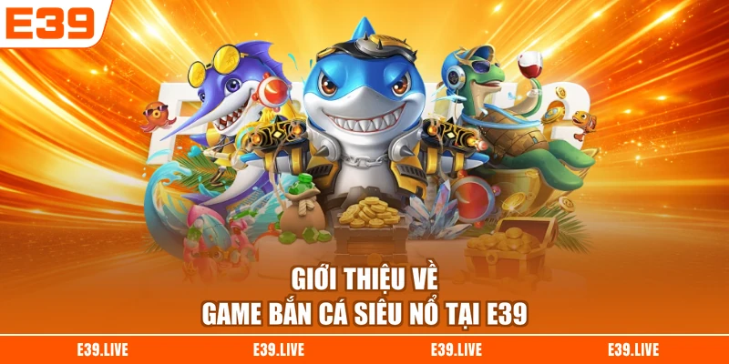 Giới thiệu về game bắn cá siêu nổ tại E39
