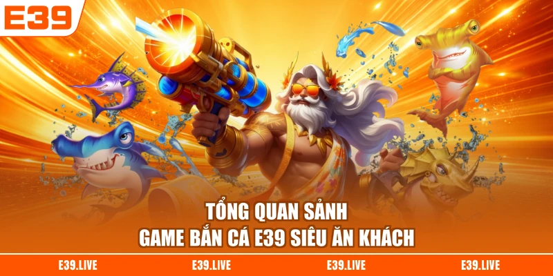 Tổng quan sảnh game bắn cá E39 siêu ăn khách