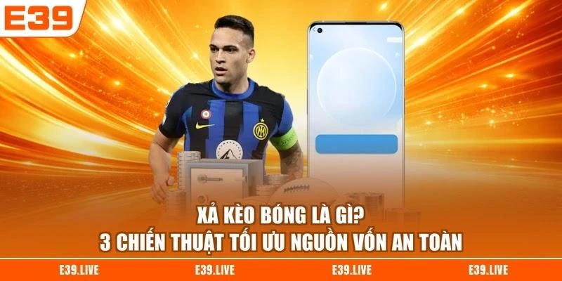 Xả Kèo Bóng Là Gì? 3 Chiến Thuật Tối Ưu Nguồn Vốn An Toàn